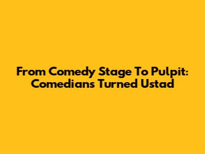From Comedy Stage To Pulpit: Comedians Turned Ustad