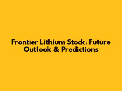 Frontier Lithium Stock: Future Outlook & Predictions