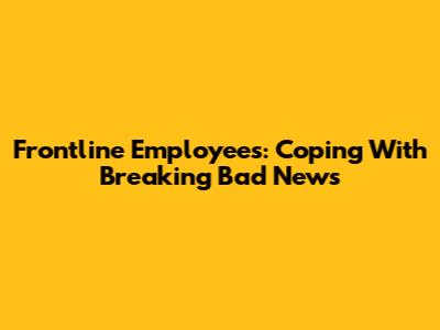 Frontline Employees: Coping With Breaking Bad News