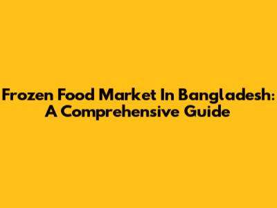 Frozen Food Market In Bangladesh: A Comprehensive Guide