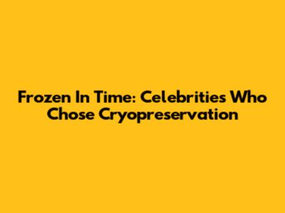 Frozen In Time: Celebrities Who Chose Cryopreservation