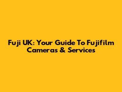 Fuji UK: Your Guide To Fujifilm Cameras & Services