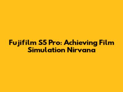 Fujifilm S5 Pro: Achieving Film Simulation Nirvana
