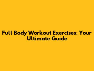 Full Body Workout Exercises: Your Ultimate Guide
