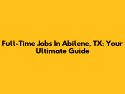 Full-Time Jobs In Abilene, TX: Your Ultimate Guide