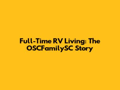 Full-Time RV Living: The OSCFamilySC Story