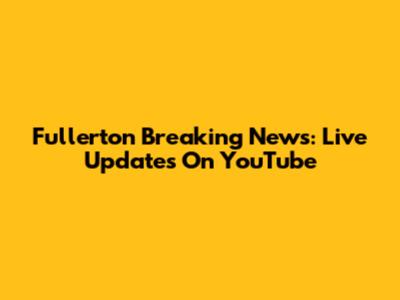 Fullerton Breaking News: Live Updates On YouTube
