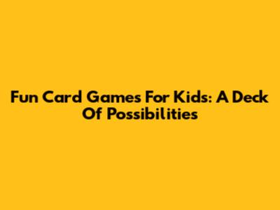 Fun Card Games For Kids: A Deck Of Possibilities