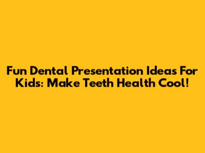Fun Dental Presentation Ideas For Kids: Make Teeth Health Cool!