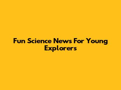 Fun Science News For Young Explorers