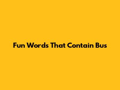 Fun Words That Contain "Bus"
