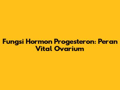 Fungsi Hormon Progesteron: Peran Vital Ovarium
