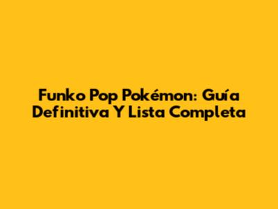 Funko Pop Pokémon: Guía Definitiva Y Lista Completa