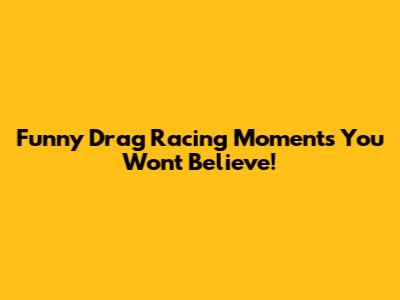 Funny Drag Racing Moments You Won't Believe!