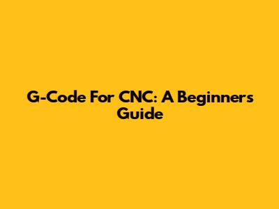G-Code For CNC: A Beginner's Guide