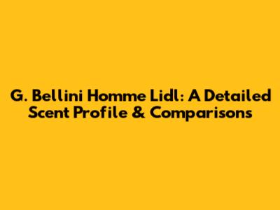 G. Bellini Homme Lidl: A Detailed Scent Profile & Comparisons