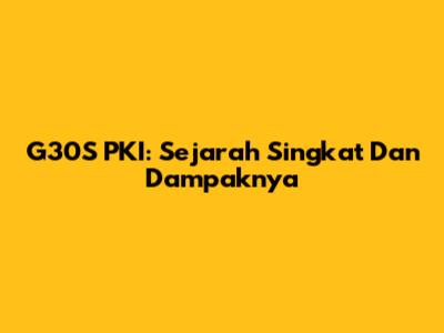 G30S PKI: Sejarah Singkat Dan Dampaknya