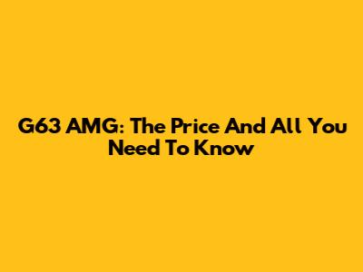 G63 AMG: The Price And All You Need To Know