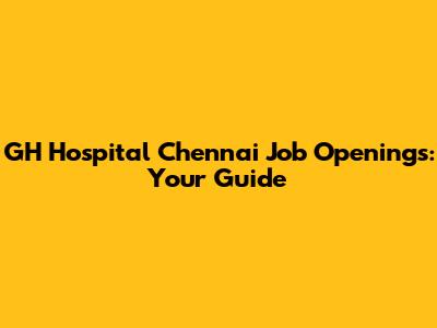 GH Hospital Chennai Job Openings: Your Guide