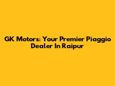 GK Motors: Your Premier Piaggio Dealer In Raipur
