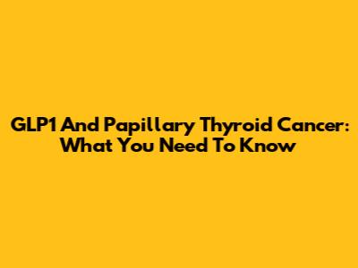 GLP1 And Papillary Thyroid Cancer: What You Need To Know