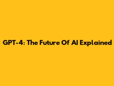 GPT-4: The Future Of AI Explained