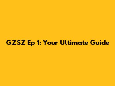 GZSZ Ep 1: Your Ultimate Guide