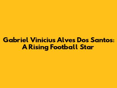 Gabriel Vinicius Alves Dos Santos: A Rising Football Star