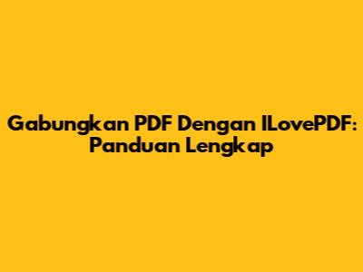 Gabungkan PDF Dengan ILovePDF: Panduan Lengkap