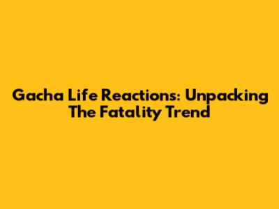 Gacha Life Reactions: Unpacking The Fatality Trend