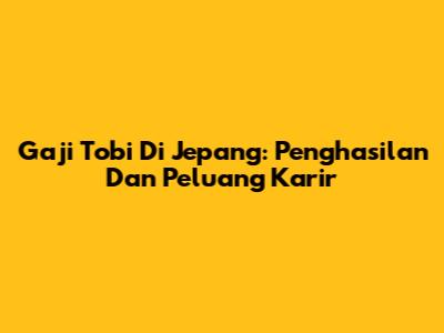 Gaji Tobi Di Jepang: Penghasilan Dan Peluang Karir
