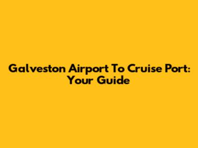 Galveston Airport To Cruise Port: Your Guide