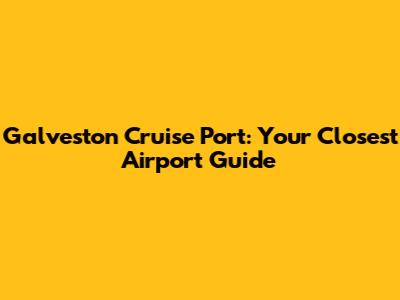 Galveston Cruise Port: Your Closest Airport Guide