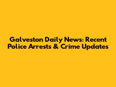 Galveston Daily News: Recent Police Arrests & Crime Updates