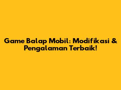 Game Balap Mobil: Modifikasi & Pengalaman Terbaik!