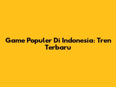 Game Populer Di Indonesia: Tren Terbaru
