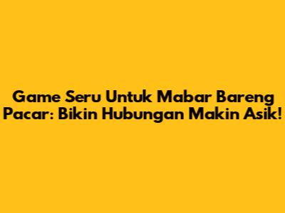 Game Seru Untuk Mabar Bareng Pacar: Bikin Hubungan Makin Asik!