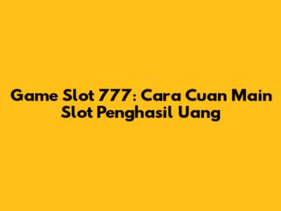 Game Slot 777: Cara Cuan Main Slot Penghasil Uang