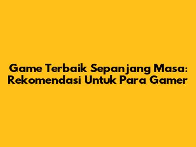 Game Terbaik Sepanjang Masa: Rekomendasi Untuk Para Gamer