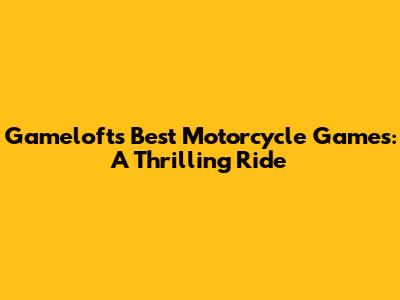 Gameloft's Best Motorcycle Games: A Thrilling Ride