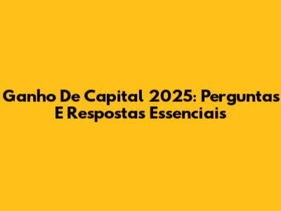 Ganho De Capital 2025: Perguntas E Respostas Essenciais