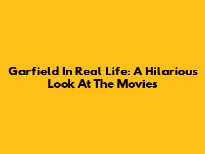 Garfield In Real Life: A Hilarious Look At The Movies