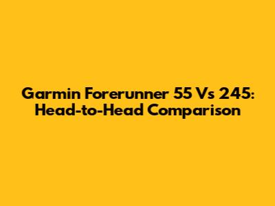 Garmin Forerunner 55 Vs 245: Head-to-Head Comparison