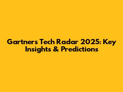 Gartner's Tech Radar 2025: Key Insights & Predictions