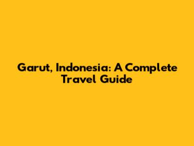 Garut, Indonesia: A Complete Travel Guide