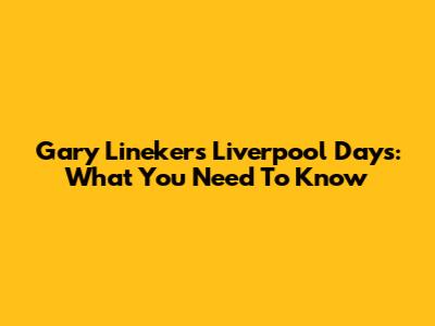 Gary Lineker's Liverpool Days: What You Need To Know