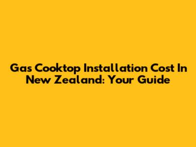 Gas Cooktop Installation Cost In New Zealand: Your Guide