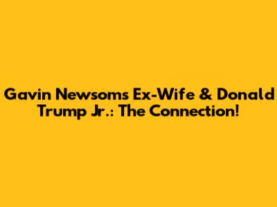 Gavin Newsom's Ex-Wife & Donald Trump Jr.: The Connection!