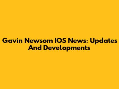 Gavin Newsom IOS News: Updates And Developments