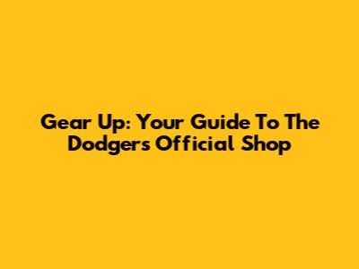 Gear Up: Your Guide To The Dodgers Official Shop